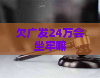 欠广发24万会坐牢嘛