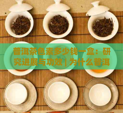 普洱茶色素多少钱一盒：研究进展与功效 | 为什么普洱茶的色素那么多？