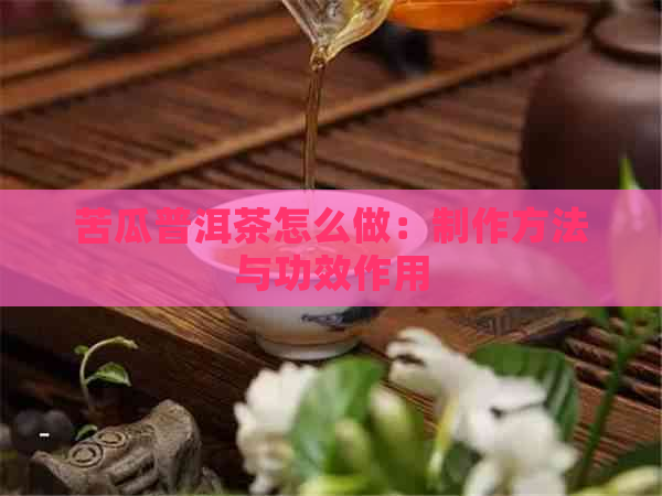 苦瓜普洱茶怎么做：制作方法与功效作用