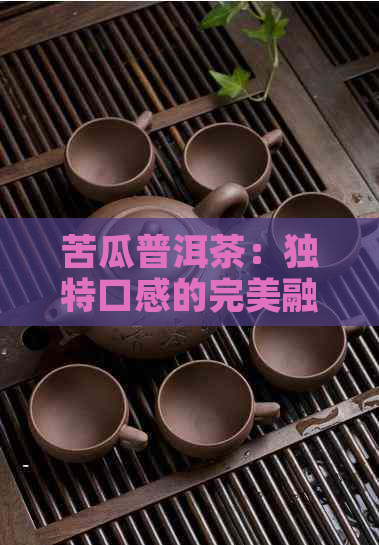 苦瓜普洱茶：独特口感的完美融合，简易制作步骤详解