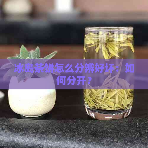 冰岛茶饼怎么分辨好坏：如何分开？