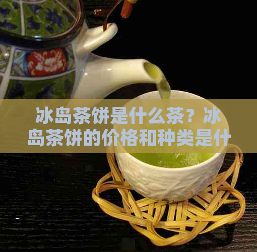 冰岛茶饼是什么茶？冰岛茶饼的价格和种类是什么？