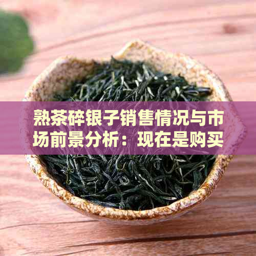 熟茶碎银子销售情况与市场前景分析：现在是购买的时机吗？