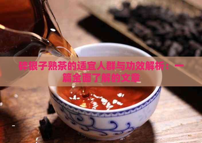 碎银子熟茶的适宜人群与功效解析：一篇全面了解的文章