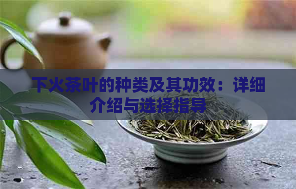 下火茶叶的种类及其功效：详细介绍与选择指导