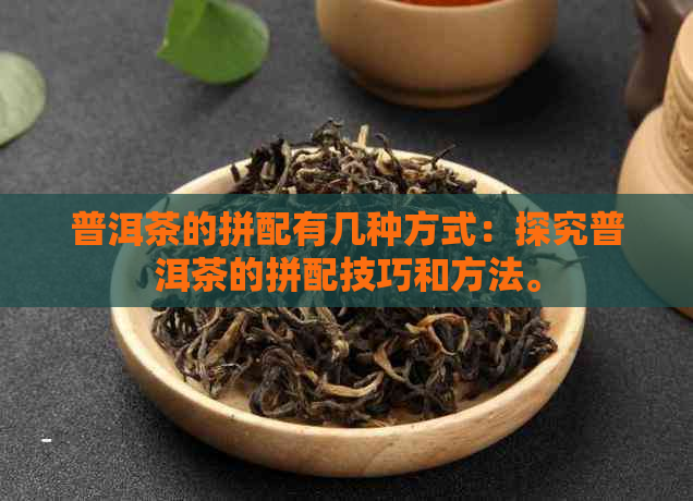 普洱茶的拼配有几种方式：探究普洱茶的拼配技巧和方法。