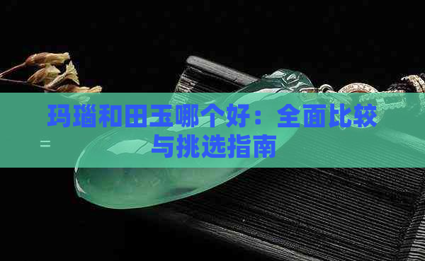 玛瑙和田玉哪个好：全面比较与挑选指南