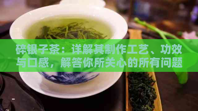 碎银子茶：详解其制作工艺、功效与口感，解答你所关心的所有问题