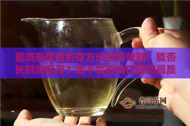 普洱茶保盒的存方法及有效期：能否长时间保存？会不会影响口感和品质？