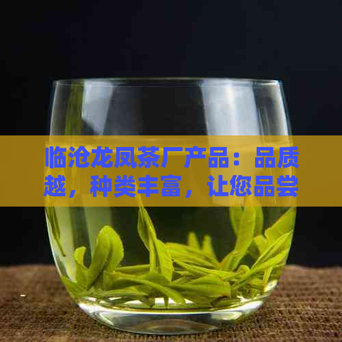 临沧龙凤茶厂产品：品质越，种类丰富，让您品尝到正宗的云南茶叶