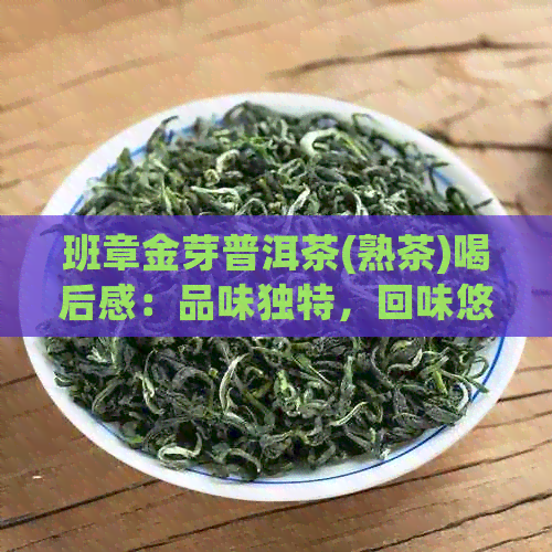 班章金芽普洱茶(熟茶)喝后感：品味独特，回味悠长