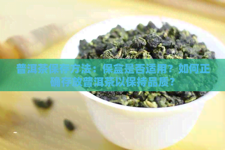 普洱茶保存方法：保盒是否适用？如何正确存放普洱茶以保持品质？