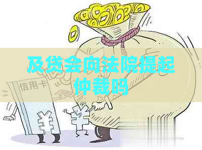 及贷会向法院提起仲裁吗