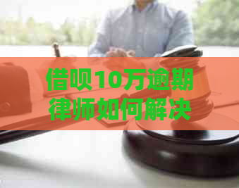 借呗10万逾期律师如何解决