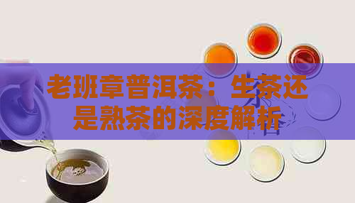 老班章普洱茶：生茶还是熟茶的深度解析