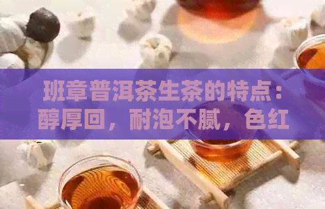 班章普洱茶生茶的特点：醇厚回，耐泡不腻，色红浓明亮。