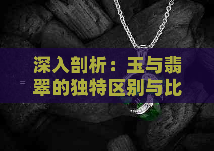 深入剖析：玉与翡翠的独特区别与比较，让你轻松辨别真伪