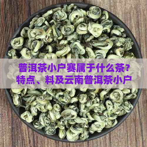 普洱茶小户赛属于什么茶？特点、料及云南普洱茶小户赛百科，与大户赛区别。