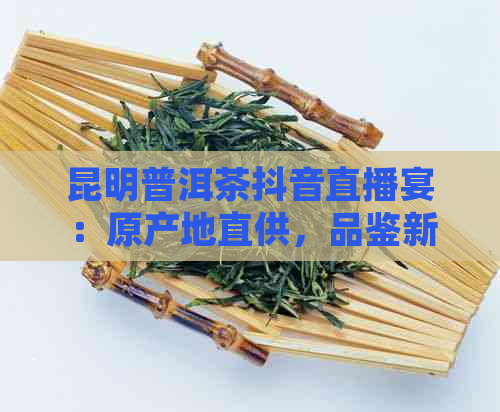 昆明普洱茶抖音直播宴：原产地直供，品鉴新体验