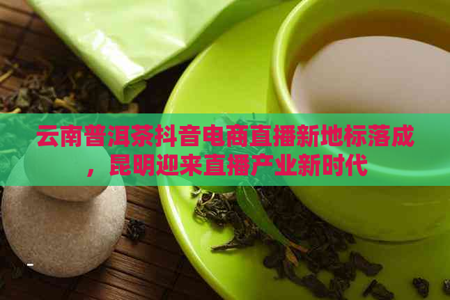 云南普洱茶抖音电商直播新地标落成，昆明迎来直播产业新时代