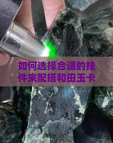 如何选择合适的挂件来配搭和田玉卡六链子，以突显个人风格？