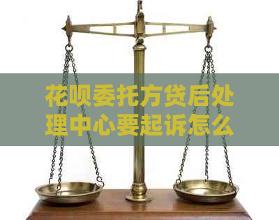 花呗委托方贷后处理中心要起诉怎么办