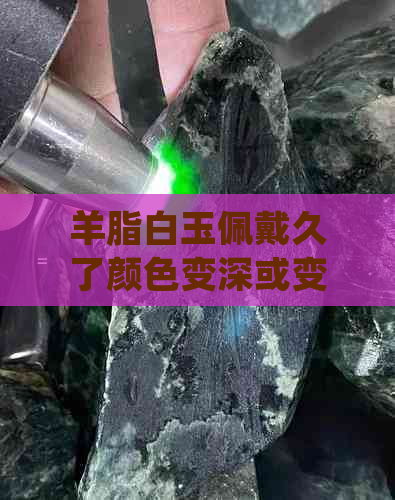 羊脂白玉佩戴久了颜色变深或变青？如何保持其原色及保养方法