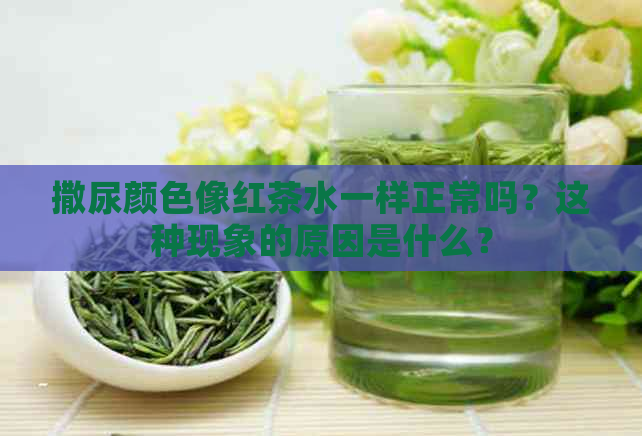 撒尿颜色像红茶水一样正常吗？这种现象的原因是什么？