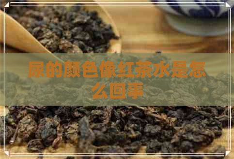 尿的颜色像红茶水是怎么回事