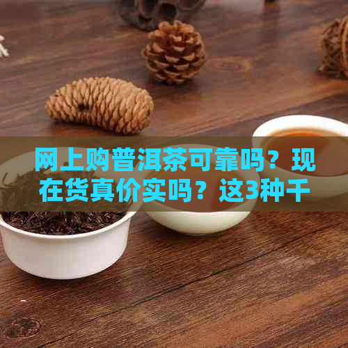 网上购普洱茶可靠吗？现在货真价实吗？这3种千万别碰！