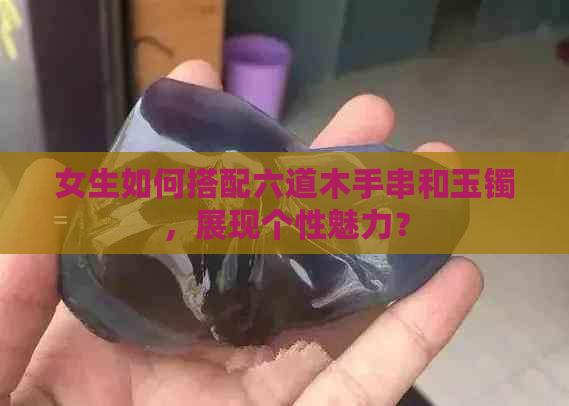 女生如何搭配六道木手串和玉镯，展现个性魅力？