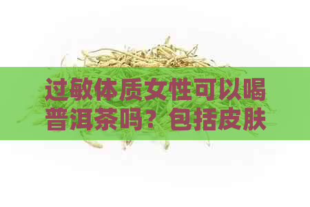 过敏体质女性可以喝普洱茶吗？包括皮肤过敏者