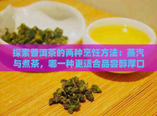 探索普洱茶的两种烹饪方法：蒸汽与煮茶，哪一种更适合品尝醇厚口感？