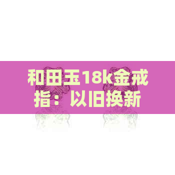 和田玉18k金戒指：以旧换新、检测镶嵌石、价值评估