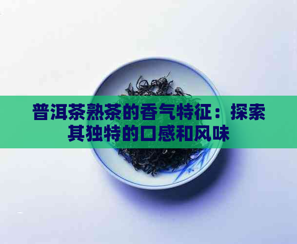 普洱茶熟茶的香气特征：探索其独特的口感和风味