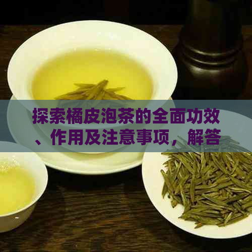 探索橘皮泡茶的全面功效、作用及注意事项，解答您的所有疑问