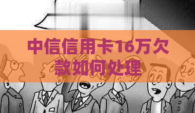 中信信用卡16万欠款如何处理