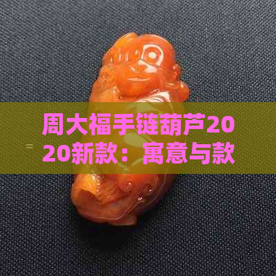 周大福手链葫芦2020新款：寓意与款式全解析