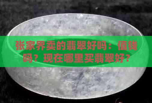 张家界卖的翡翠好吗：值钱吗？现在哪里买翡翠好？