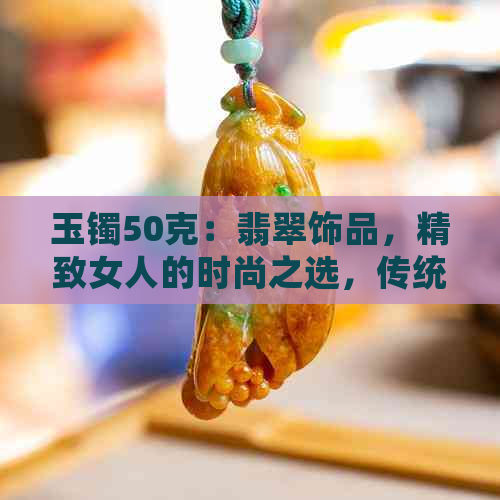 玉镯50克：翡翠饰品，精致女人的时尚之选，传统工艺，送礼佳品