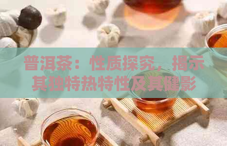 普洱茶：性质探究，揭示其独特热特性及其健影响