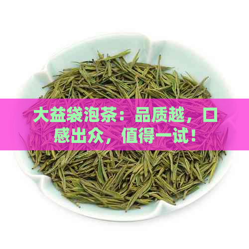 大益袋泡茶：品质越，口感出众，值得一试！