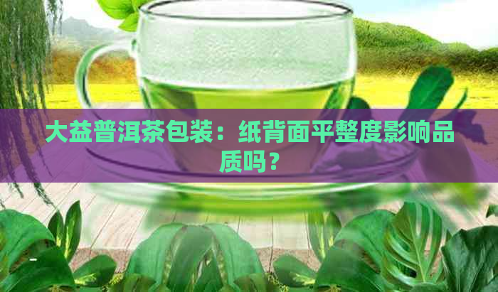 大益普洱茶包装：纸背面平整度影响品质吗？