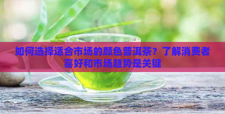 如何选择适合市场的颜色普洱茶？了解消费者喜好和市场趋势是关键