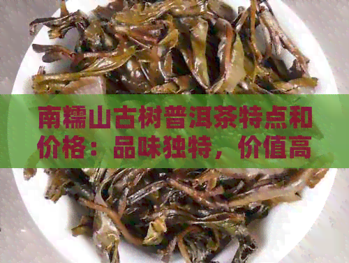 南糯山古树普洱茶特点和价格：品味独特，价值高昂！