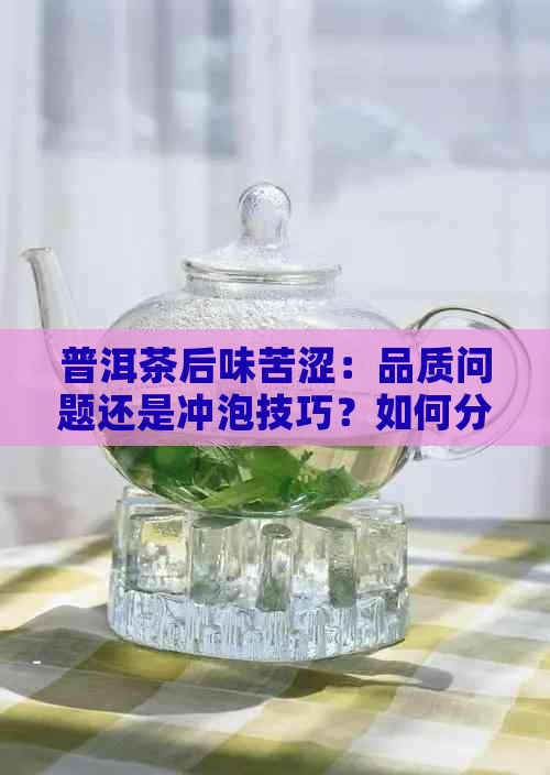 普洱茶后味苦涩：品质问题还是冲泡技巧？如何分辨好茶与坏茶？