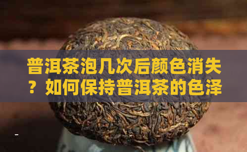 普洱茶泡几次后颜色消失？如何保持普洱茶的色泽？