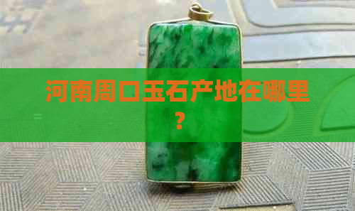 河南周口玉石产地在哪里？