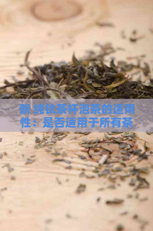 新 纯钛茶杯泡茶的适用性：是否适用于所有茶叶种类？