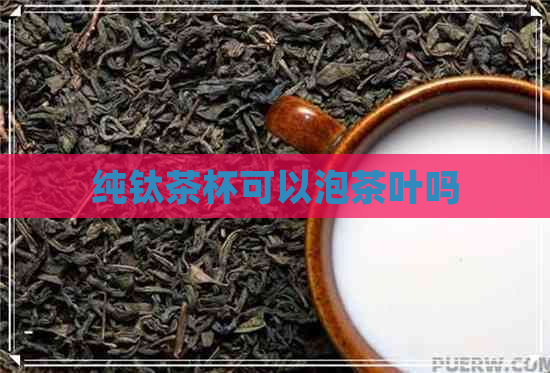 纯钛茶杯可以泡茶叶吗